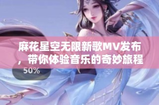 麻花星空无限新歌MV发布，带你体验音乐的奇妙旅程