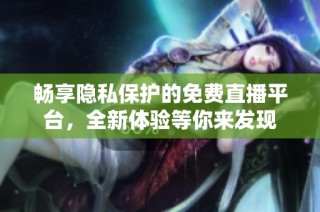 畅享隐私保护的免费直播平台，全新体验等你来发现