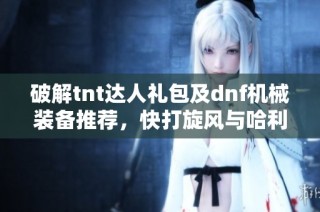 破解tnt达人礼包及dnf机械装备推荐，快打旋风与哈利波特卡组解析