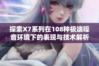 探索X7系列在108种极端噪音环境下的表现与技术解析