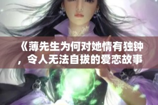 《薄先生为何对她情有独钟，令人无法自拔的爱恋故事》