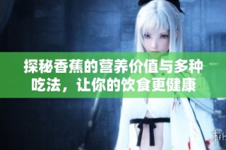 探秘香蕉的营养价值与多种吃法，让你的饮食更健康