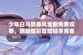 少年白马醉春风全剧免费观看，跟随精彩冒险畅享青春盛宴
