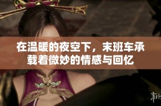在温暖的夜空下，末班车承载着微妙的情感与回忆