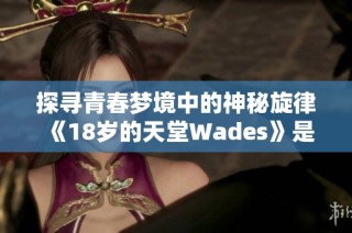探寻青春梦境中的神秘旋律《18岁的天堂Wades》是什么曲子 