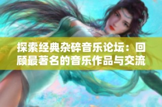 探索经典杂碎音乐论坛：回顾最著名的音乐作品与交流平台