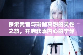 探索梵音与瑜伽冥想的灵性之旅，开启秋季内心的宁静