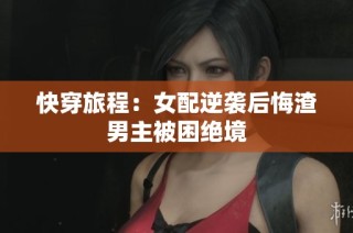 快穿旅程：女配逆袭后悔渣男主被困绝境