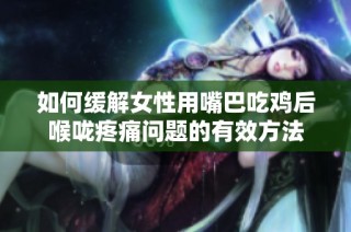 如何缓解女性用嘴巴吃鸡后喉咙疼痛问题的有效方法