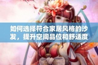 如何选择符合家居风格的沙发，提升空间品位和舒适度