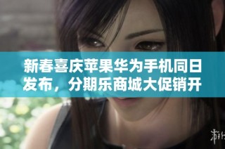 新春喜庆苹果华为手机同日发布，分期乐商城大促销开启