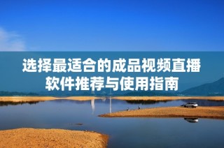 选择最适合的成品视频直播软件推荐与使用指南
