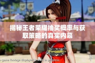 揭秘王者荣耀抽奖概率与获取策略的真实内幕