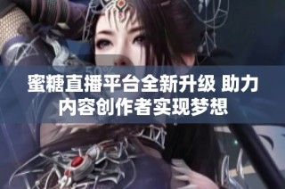 蜜糖直播平台全新升级 助力内容创作者实现梦想