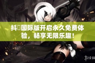 抖抈国际版开启永久免费体验，畅享无限乐趣！