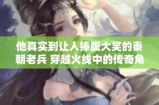 他真实到让人捧腹大笑的秦朝老兵 穿越火线中的传奇角色