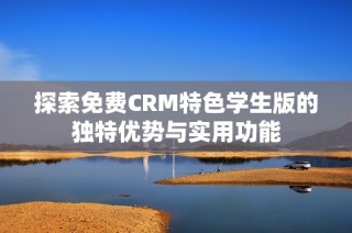 探索免费CRM特色学生版的独特优势与实用功能
