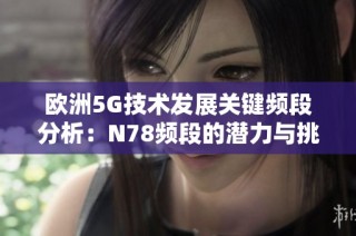欧洲5G技术发展关键频段分析：N78频段的潜力与挑战