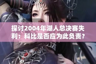 探讨2004年湖人总决赛失利：科比是否应为此负责？