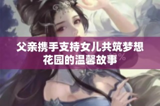 父亲携手支持女儿共筑梦想花园的温馨故事