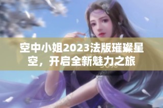 空中小姐2023法版璀璨星空，开启全新魅力之旅
