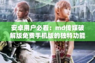 安卓用户必看：md传媒破解版免费手机版的独特功能揭秘