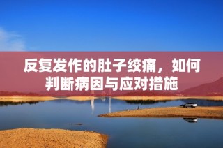 反复发作的肚子绞痛，如何判断病因与应对措施