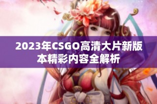 2023年CSGO高清大片新版本精彩内容全解析