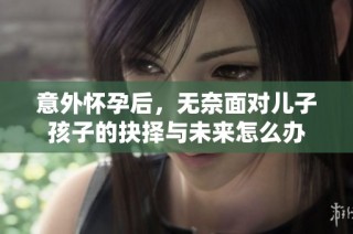 意外怀孕后，无奈面对儿子孩子的抉择与未来怎么办