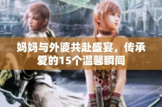 妈妈与外婆共赴盛宴，传承爱的15个温馨瞬间