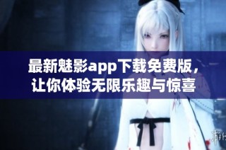 最新魅影app下载免费版，让你体验无限乐趣与惊喜