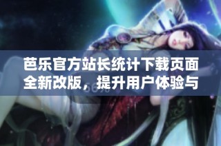 芭乐官方站长统计下载页面全新改版，提升用户体验与访问效率