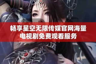 畅享星空无限传媒官网海量电视剧免费观看服务