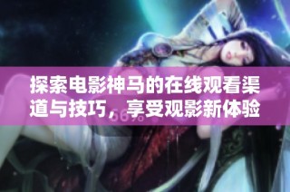 探索电影神马的在线观看渠道与技巧，享受观影新体验