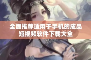 全面推荐适用于手机的成品短视频软件下载大全