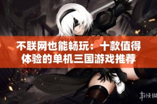不联网也能畅玩：十款值得体验的单机三国游戏推荐