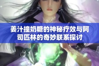 姜汁撞奶糖的神秘疗效与阿司匹林的奇妙联系探讨