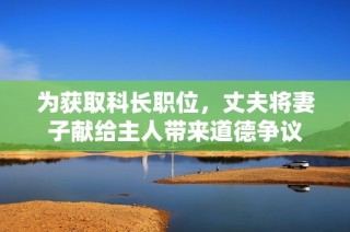 为获取科长职位，丈夫将妻子献给主人带来道德争议