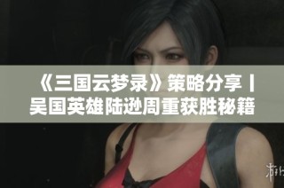 《三国云梦录》策略分享丨吴国英雄陆逊周重获胜秘籍揭秘
