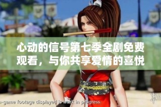 心动的信号第七季全剧免费观看，与你共享爱情的喜悦与感动