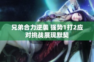兄弟合力逆袭 强势1打2应对挑战展现默契