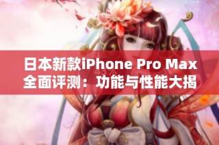 日本新款iPhone Pro Max全面评测：功能与性能大揭秘