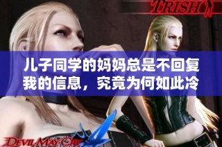 儿子同学的妈妈总是不回复我的信息，究竟为何如此冷淡