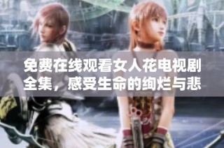 免费在线观看女人花电视剧全集，感受生命的绚烂与悲欢