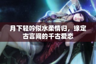 月下轻吟似水柔情归，缘定古言间的千古爱恋