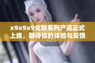 x9x9x9全新系列产品正式上线，期待你的体验与反馈
