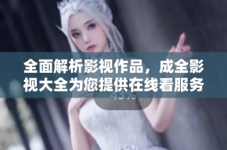 全面解析影视作品，成全影视大全为您提供在线看服务
