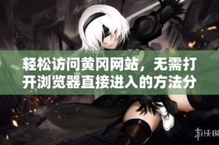 轻松访问黄冈网站，无需打开浏览器直接进入的方法分享