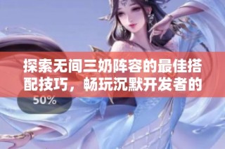 探索无间三奶阵容的最佳搭配技巧，畅玩沉默开发者的枪战手游