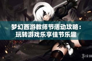 梦幻西游教师节活动攻略：玩转游戏乐享佳节乐趣